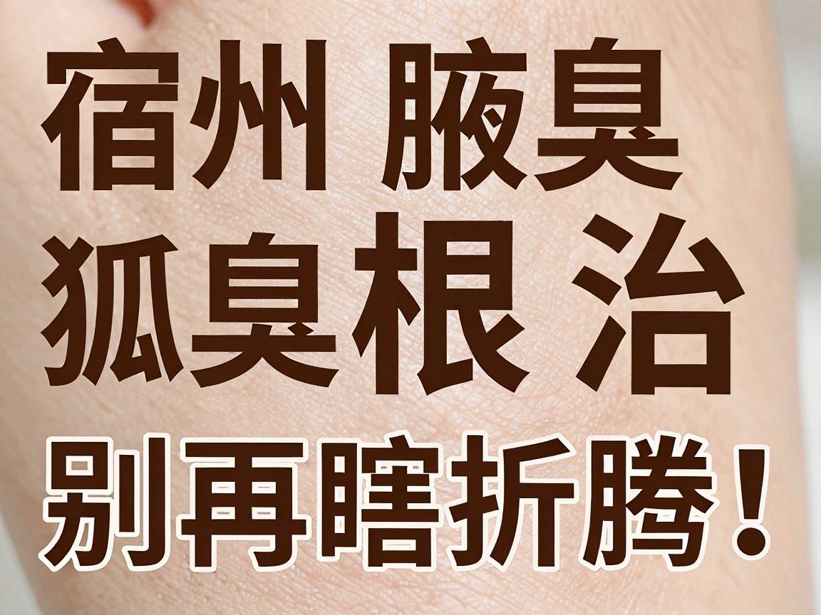 宿州狐臭根治,别再瞎折腾!宿州腋臭根治的真相在这里 宿州狐臭根治,别再瞎折腾!宿州腋臭根治的真相在这里