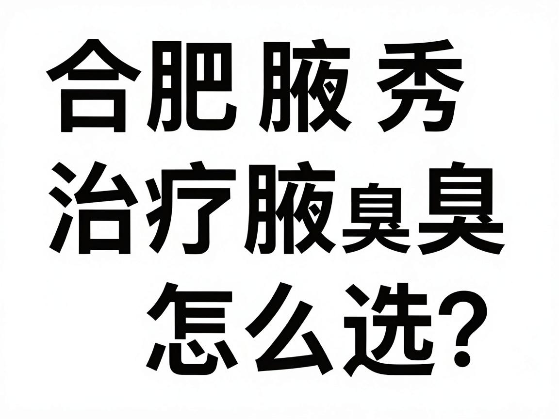 合肥治疗腋臭医院怎么选?合肥腋秀腋臭专科医院权威解析 合肥治疗腋臭医院怎么选?合肥腋秀腋臭专科医院权威解析