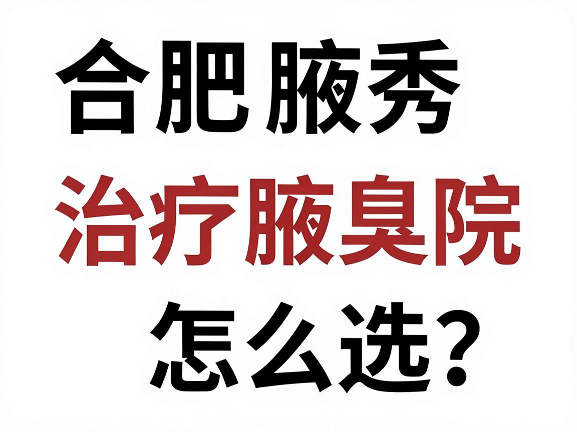 合肥治疗腋臭医院怎么选?合肥腋秀腋臭专科医院权威解析 合肥治疗腋臭医院怎么选?合肥腋秀腋臭专科医院权威解析
