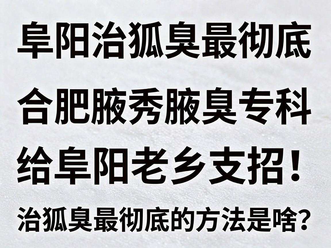 阜阳治狐臭最彻底,合肥腋秀腋臭专科给阜阳老乡支招,治狐臭最彻底的方法是啥? 阜阳治狐臭最彻底,合肥腋秀腋臭专科给阜阳老乡支招,治狐臭最彻底的方法是啥?