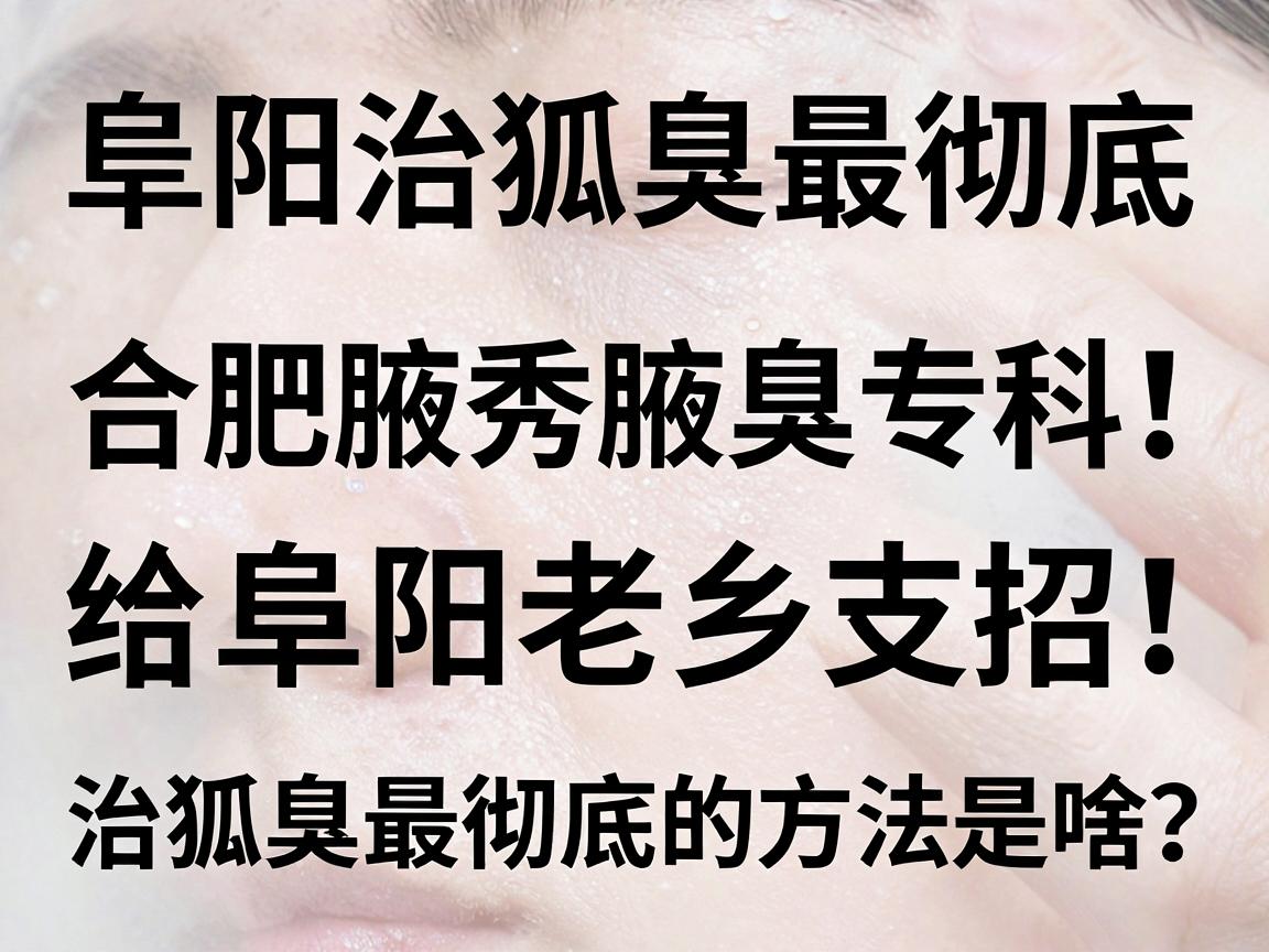 阜阳治狐臭最彻底,合肥腋秀腋臭专科给阜阳老乡支招,治狐臭最彻底的方法是啥? 阜阳治狐臭最彻底,合肥腋秀腋臭专科给阜阳老乡支招,治狐臭最彻底的方法是啥?