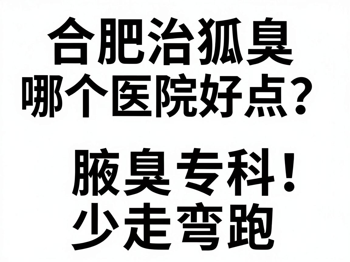 合肥治狐臭哪个医院好点？教你三招选对腋臭专科，少走弯路