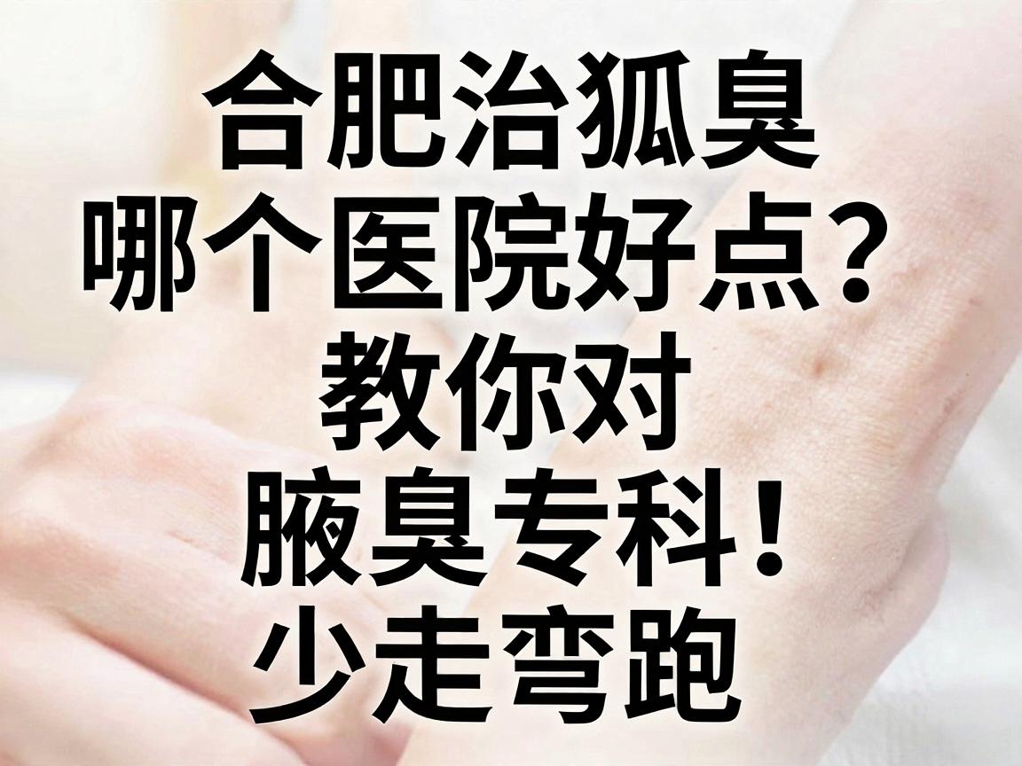 合肥治狐臭哪个医院好点？教你三招选对腋臭专科，少走弯路