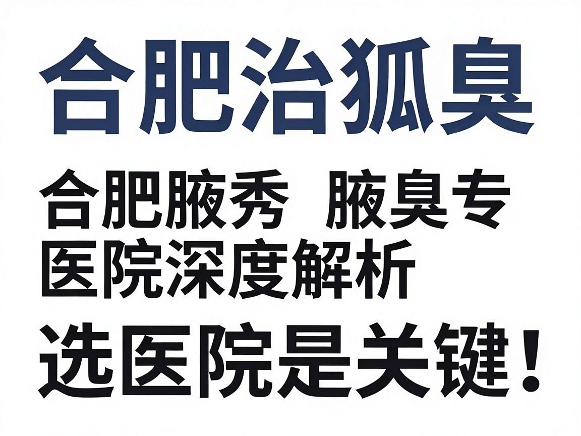 合肥治狐臭，选对医院是关键！合肥腋秀腋臭专科医院深度解析