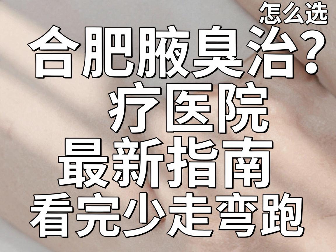 合肥腋臭医院怎么选?合肥腋臭治疗医院最新指南,看完少走弯路 合肥腋臭医院怎么选?合肥腋臭治疗医院最新指南,看完少走弯路