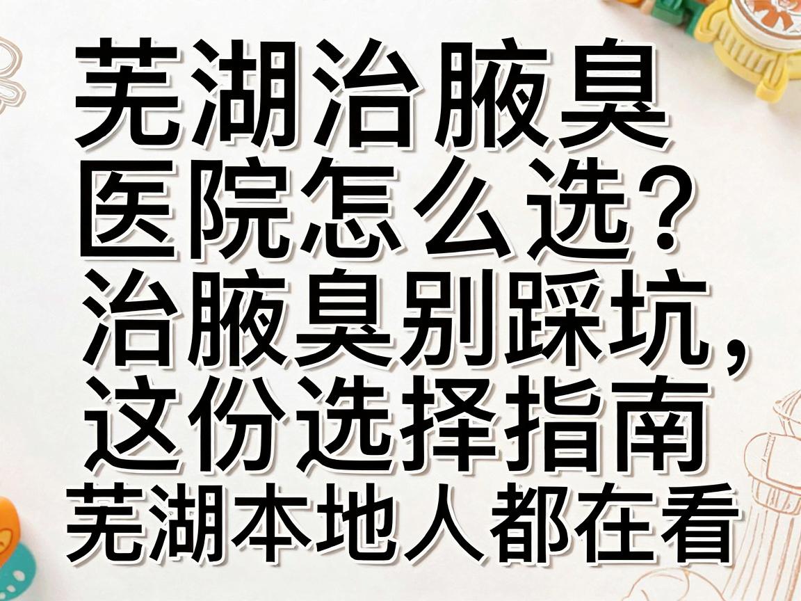 芜湖治腋臭医院怎么选?治腋臭别踩坑,这份选择指南芜湖本地人都在看 芜湖治腋臭医院怎么选?治腋臭别踩坑,这份选择指南芜湖本地人都在看
