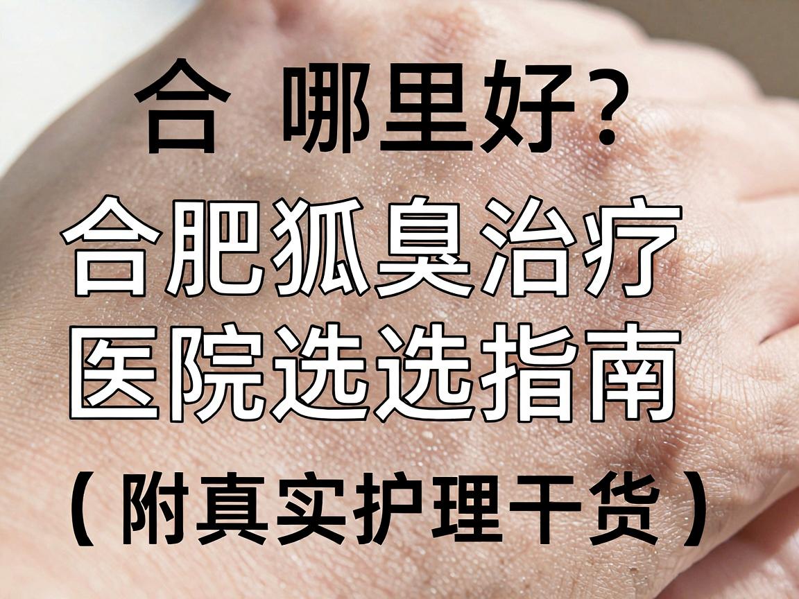 合肥狐臭治疗哪里好?合肥狐臭治疗医院选择指南(附真实护理干货) 合肥狐臭治疗哪里好?合肥狐臭治疗医院选择指南(附真实护理干货)
