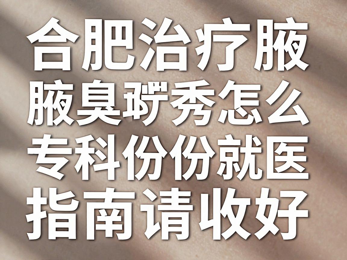 合肥治疗腋臭医院怎么选？合肥腋秀腋臭专科这份就医指南请收好