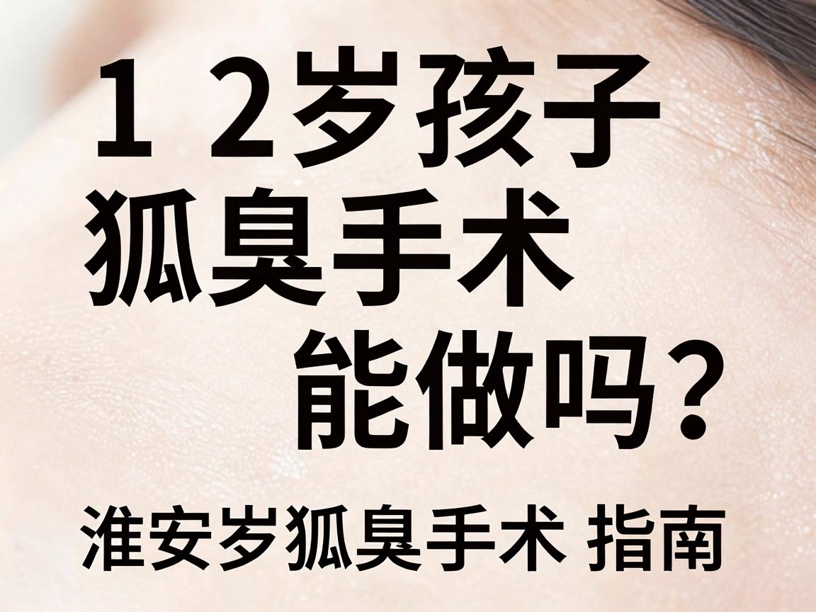 12岁孩子狐臭手术能做吗?淮南家长必看的12岁狐臭手术指南 12岁孩子狐臭手术能做吗?淮南家长必看的12岁狐臭手术指南
