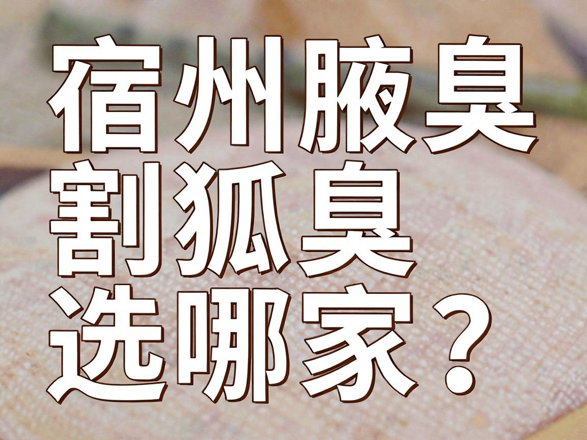 宿州割狐臭选哪家?宿州腋臭治疗医院的真相与实用攻略 宿州割狐臭选哪家?宿州腋臭治疗医院的真相与实用攻略