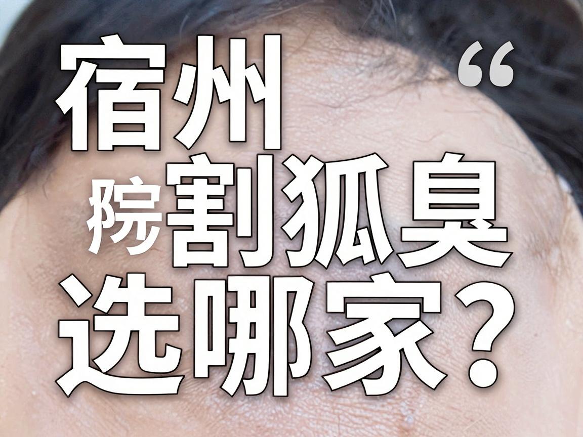 宿州割狐臭选哪家?宿州腋臭治疗医院的真相与实用攻略 宿州割狐臭选哪家?宿州腋臭治疗医院的真相与实用攻略