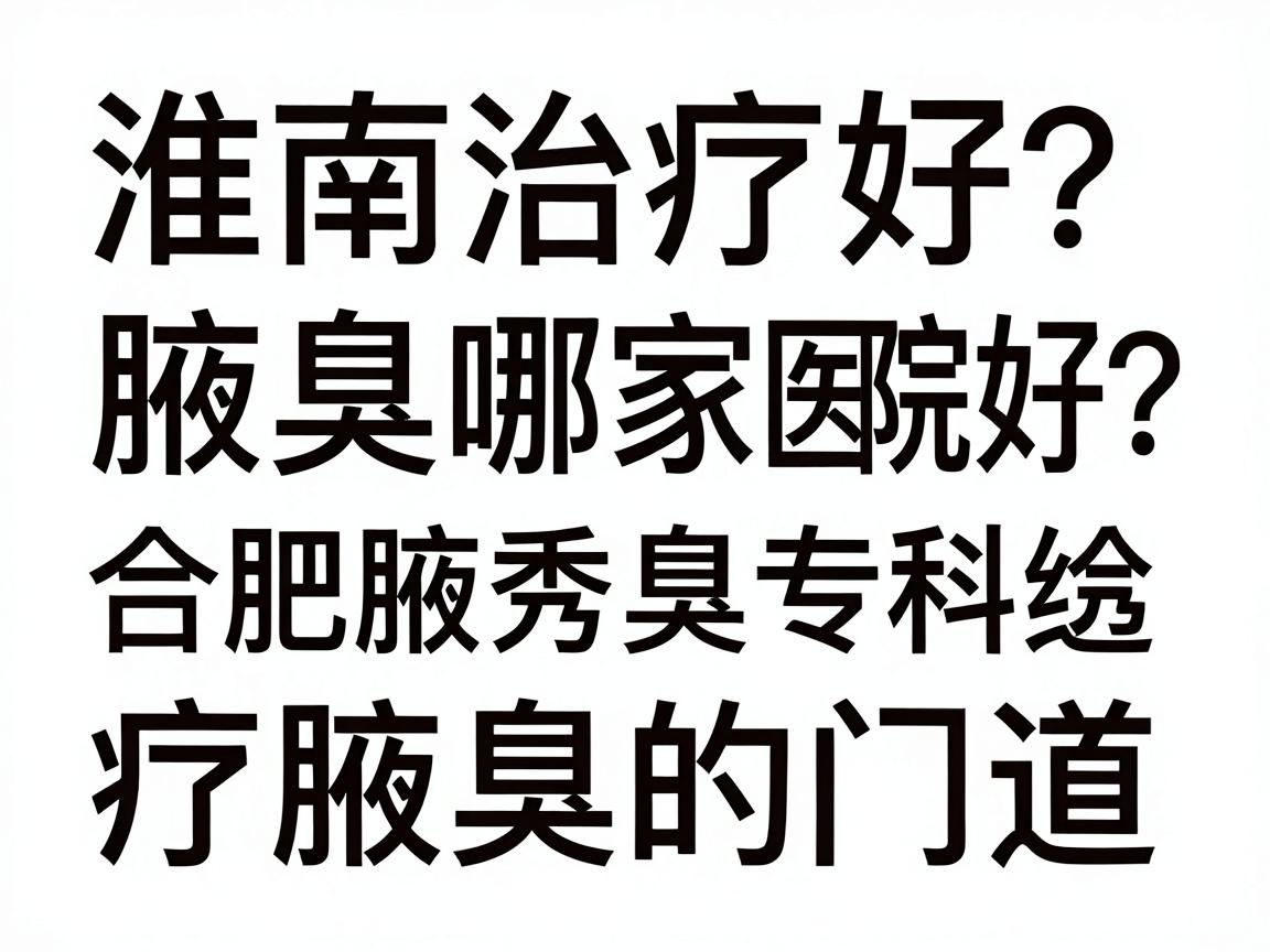 淮南治疗腋臭哪家医院好?合肥腋秀腋臭专科医生给你讲透治疗腋臭的门道 淮南治疗腋臭哪家医院好?合肥腋秀腋臭专科医生给你讲透治疗腋臭的门道
