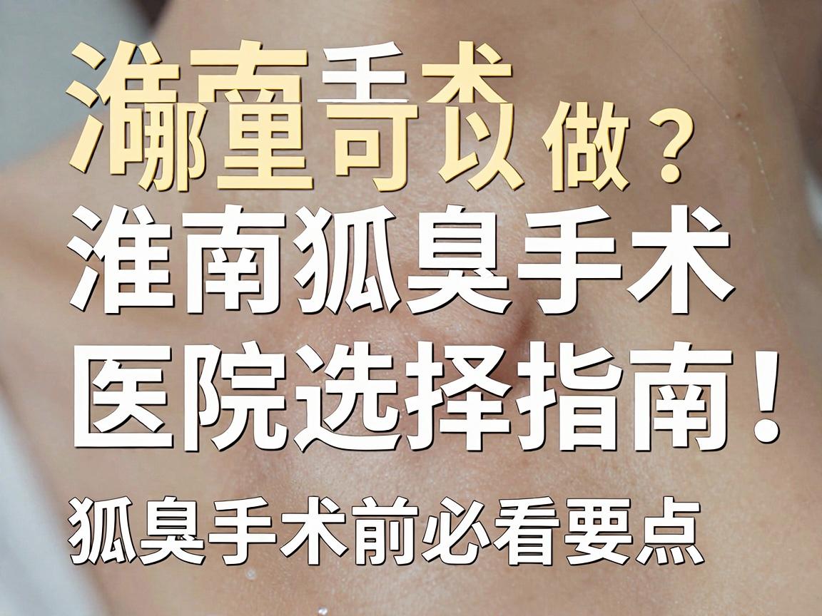 淮南狐臭手术哪里可以做?淮南狐臭手术医院选择指南,狐臭手术前必看要点 淮南狐臭手术哪里可以做?淮南狐臭手术医院选择指南,狐臭手术前必看要点