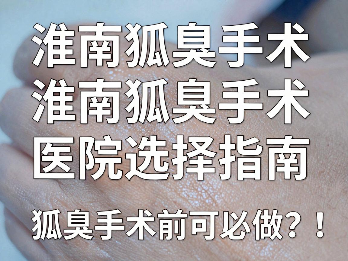 淮南狐臭手术哪里可以做?淮南狐臭手术医院选择指南,狐臭手术前必看要点 淮南狐臭手术哪里可以做?淮南狐臭手术医院选择指南,狐臭手术前必看要点