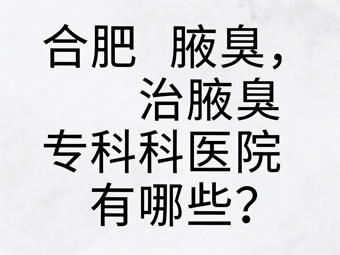 合肥治腋臭的医院有哪些?合肥腋臭专科医院的选择指南 合肥治腋臭的医院有哪些?合肥腋臭专科医院的选择指南
