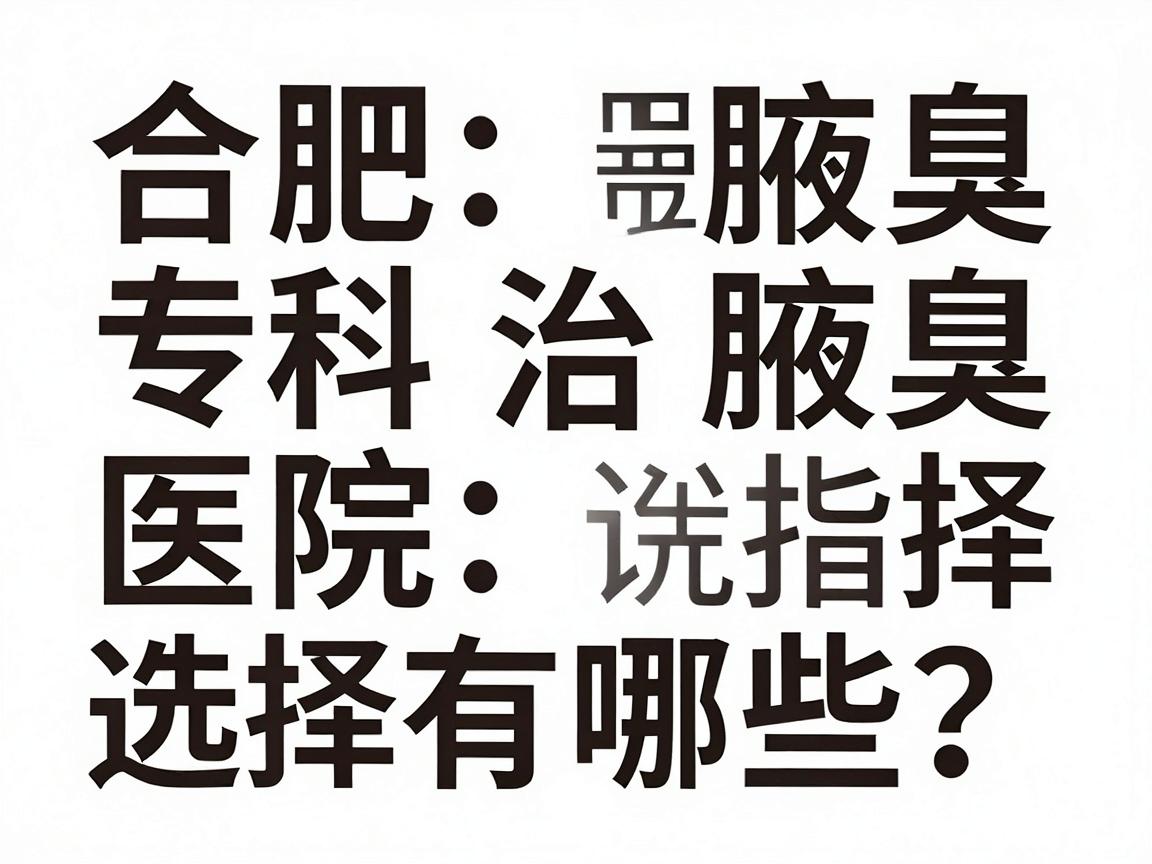 合肥治腋臭的医院有哪些?合肥腋臭专科医院的选择指南 合肥治腋臭的医院有哪些?合肥腋臭专科医院的选择指南