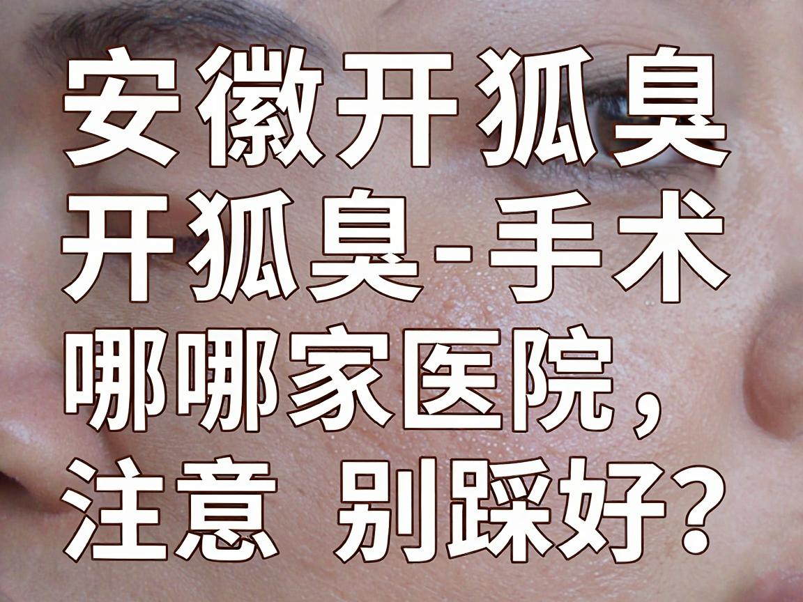 安徽开狐臭手术哪家医院好?开狐臭手术选医院,注意这3点别踩坑 安徽开狐臭手术哪家医院好?开狐臭手术选医院,注意这3点别踩坑