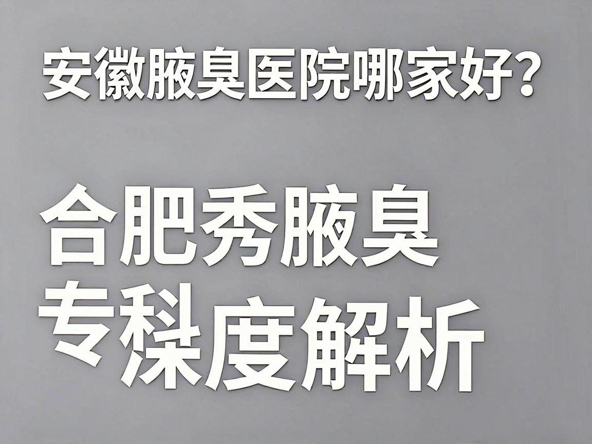 安徽腋臭医院哪家好?合肥腋秀腋臭专科深度解析,腋臭治疗选对医院是关键 安徽腋臭医院哪家好?合肥腋秀腋臭专科深度解析,腋臭治疗选对医院是关键