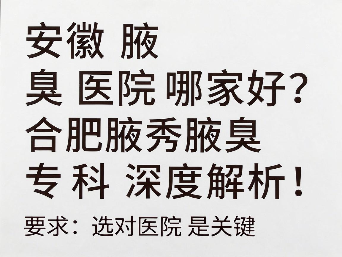 安徽腋臭医院哪家好?合肥腋秀腋臭专科深度解析,腋臭治疗选对医院是关键 安徽腋臭医院哪家好?合肥腋秀腋臭专科深度解析,腋臭治疗选对医院是关键