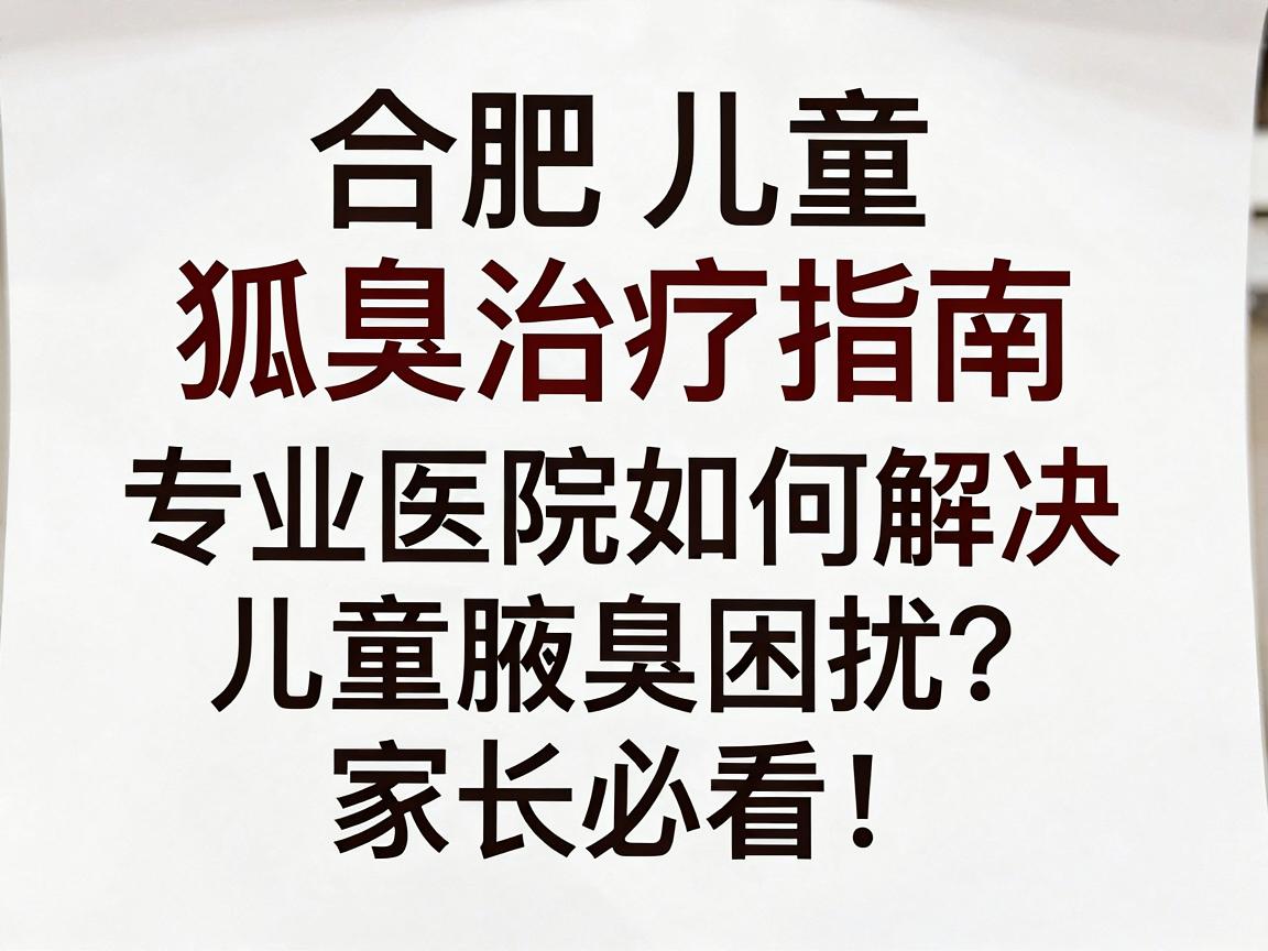 合肥儿童狐臭治疗指南,专业医院如何解决儿童腋臭困扰?家长必看! 合肥儿童狐臭治疗指南,专业医院如何解决儿童腋臭困扰?家长必看!