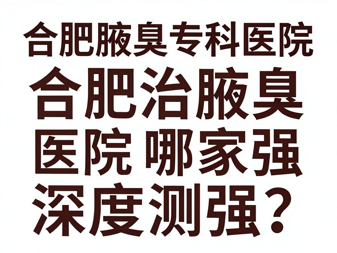 合肥治腋臭医院哪家强?合肥腋臭专科医院深度测评 合肥治腋臭医院哪家强?合肥腋臭专科医院深度测评