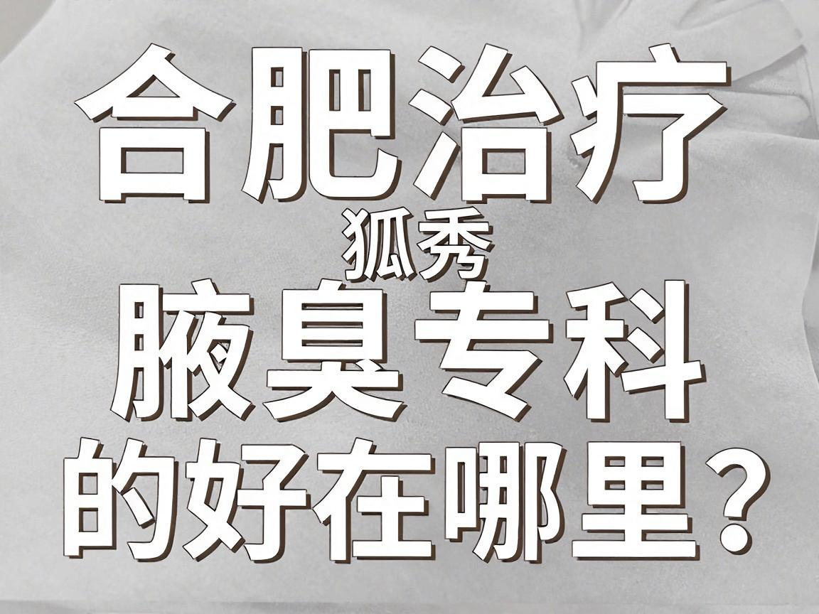 合肥治疗狐臭哪家医院好？专业解析合肥腋秀腋臭专科的好在哪里