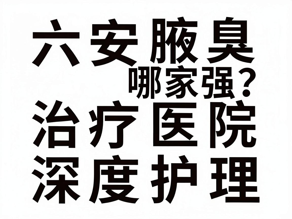 六安治疗腋臭哪家强?六安腋臭治疗医院深度对比与护理指南 六安治疗腋臭哪家强?六安腋臭治疗医院深度对比与护理指南