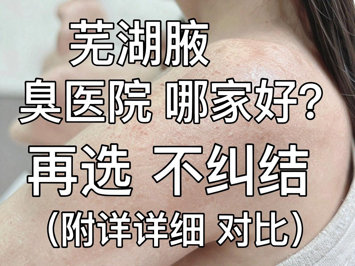 芜湖腋臭医院哪家好?看完这篇再选不纠结(附详细对比) 芜湖腋臭医院哪家好?看完这篇再选不纠结(附详细对比)