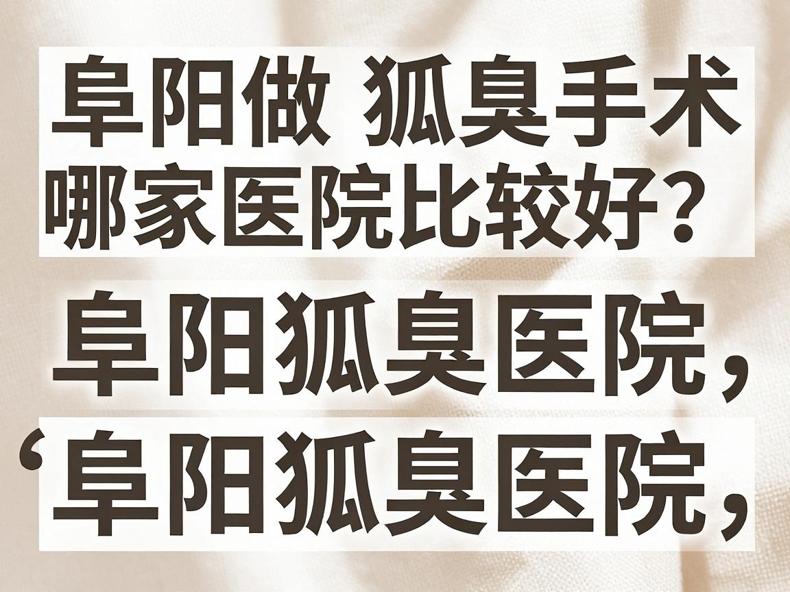 阜阳做狐臭手术哪家医院比较好?阜阳狐臭医院深度对比 阜阳做狐臭手术哪家医院比较好?阜阳狐臭医院深度对比