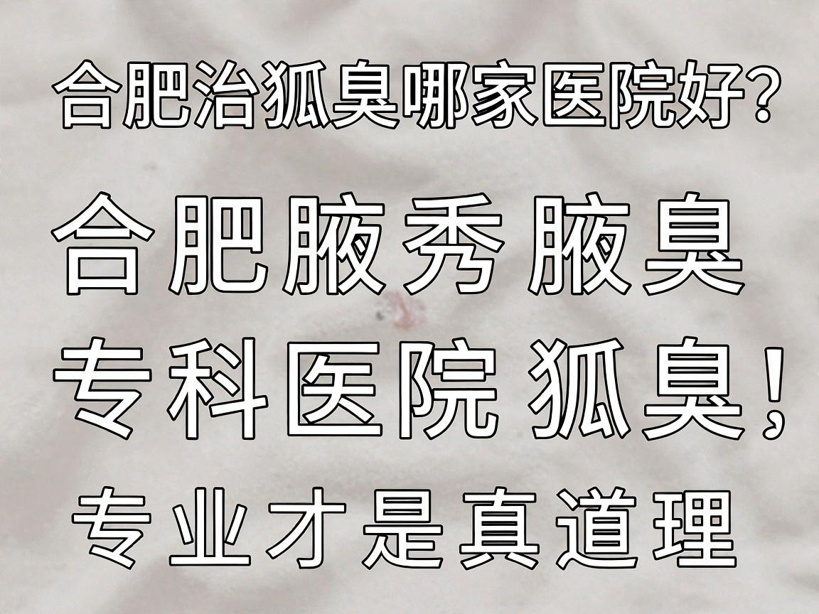 合肥治狐臭哪家医院好?合肥腋秀腋臭专科医院治狐臭,专业才是真道理 合肥治狐臭哪家医院好?合肥腋秀腋臭专科医院治狐臭,专业才是真道理