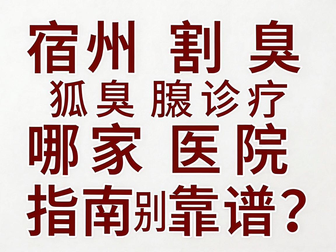 宿州割狐臭哪家医院靠谱？这份宿州腋臭诊疗指南别错过