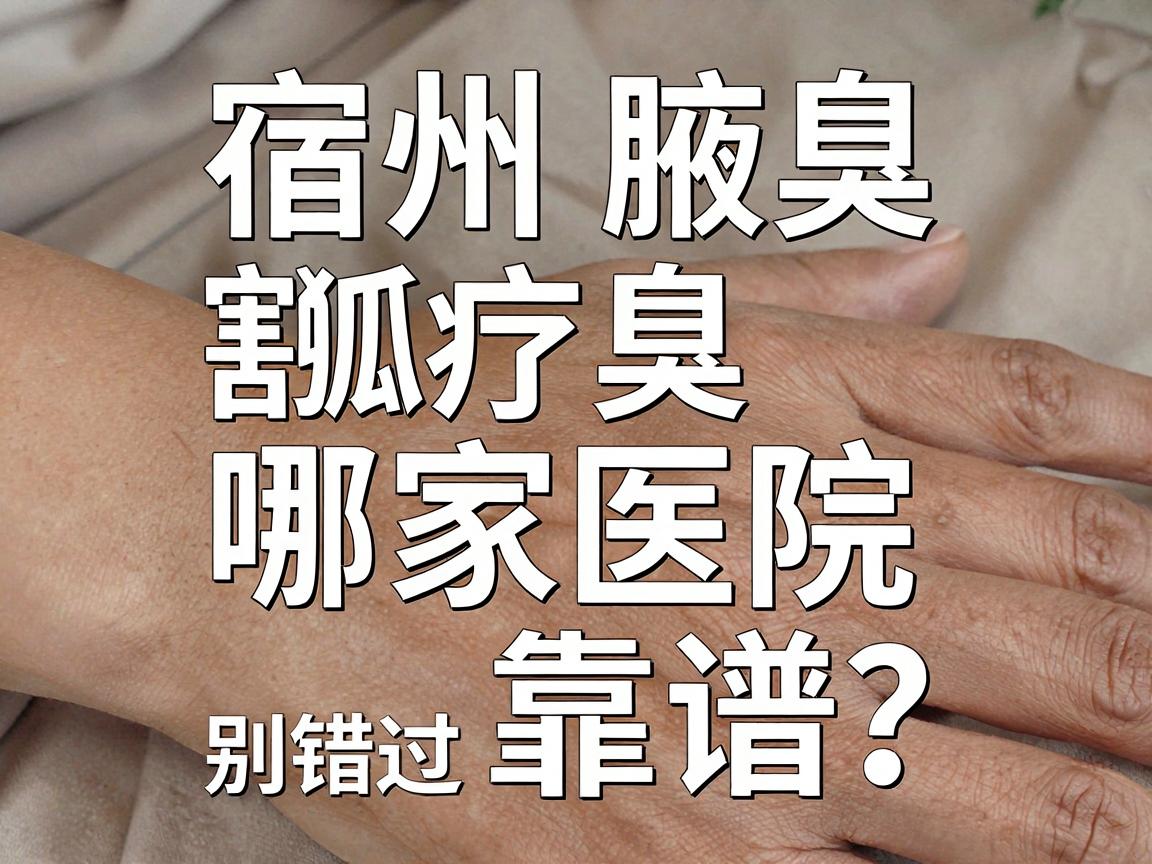 宿州割狐臭哪家医院靠谱？这份宿州腋臭诊疗指南别错过