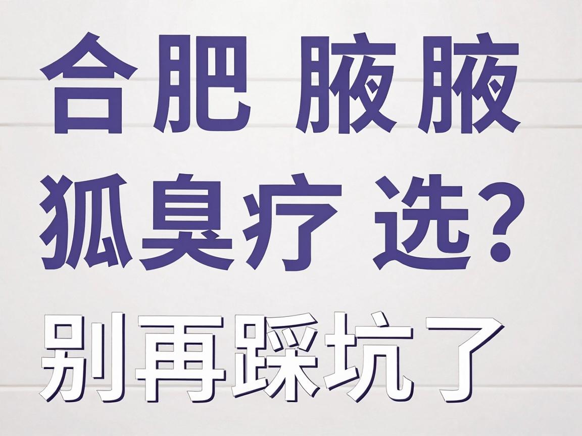 合肥腋秀腋臭专科科普 狐臭治疗怎么选?合肥哪家治疗最好?别再踩坑了 合肥腋秀腋臭专科科普 狐臭治疗怎么选?合肥哪家治疗最好?别再踩坑了