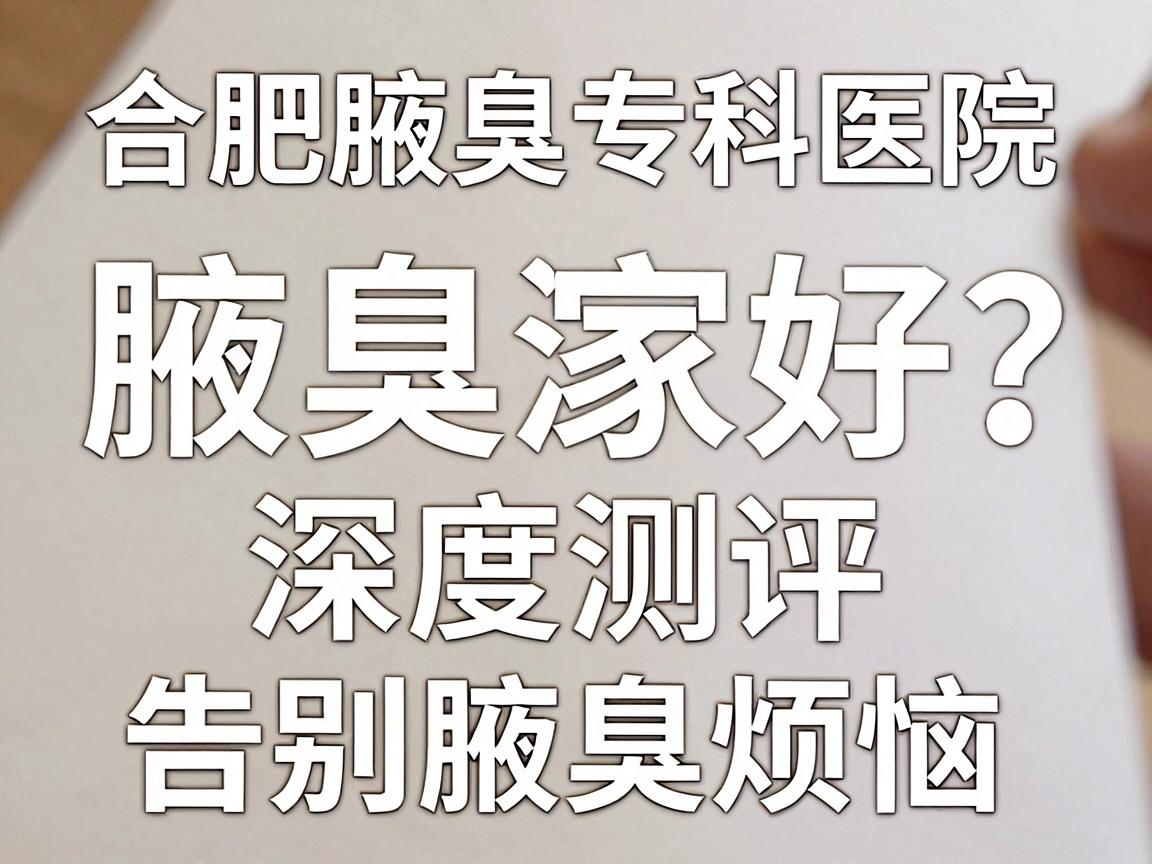合肥腋臭治疗哪家好?合肥腋臭专科医院深度测评,告别腋臭烦恼 合肥腋臭治疗哪家好?合肥腋臭专科医院深度测评,告别腋臭烦恼