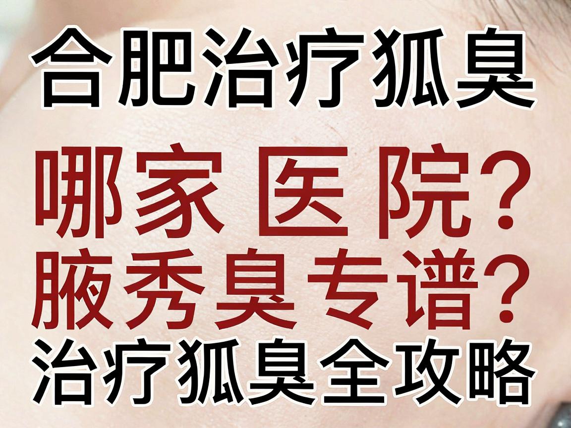 合肥治疗狐臭,哪家医院靠谱?本地人推荐的合肥腋秀腋臭专科治疗狐臭全攻略 合肥治疗狐臭,哪家医院靠谱?本地人推荐的合肥腋秀腋臭专科治疗狐臭全攻略