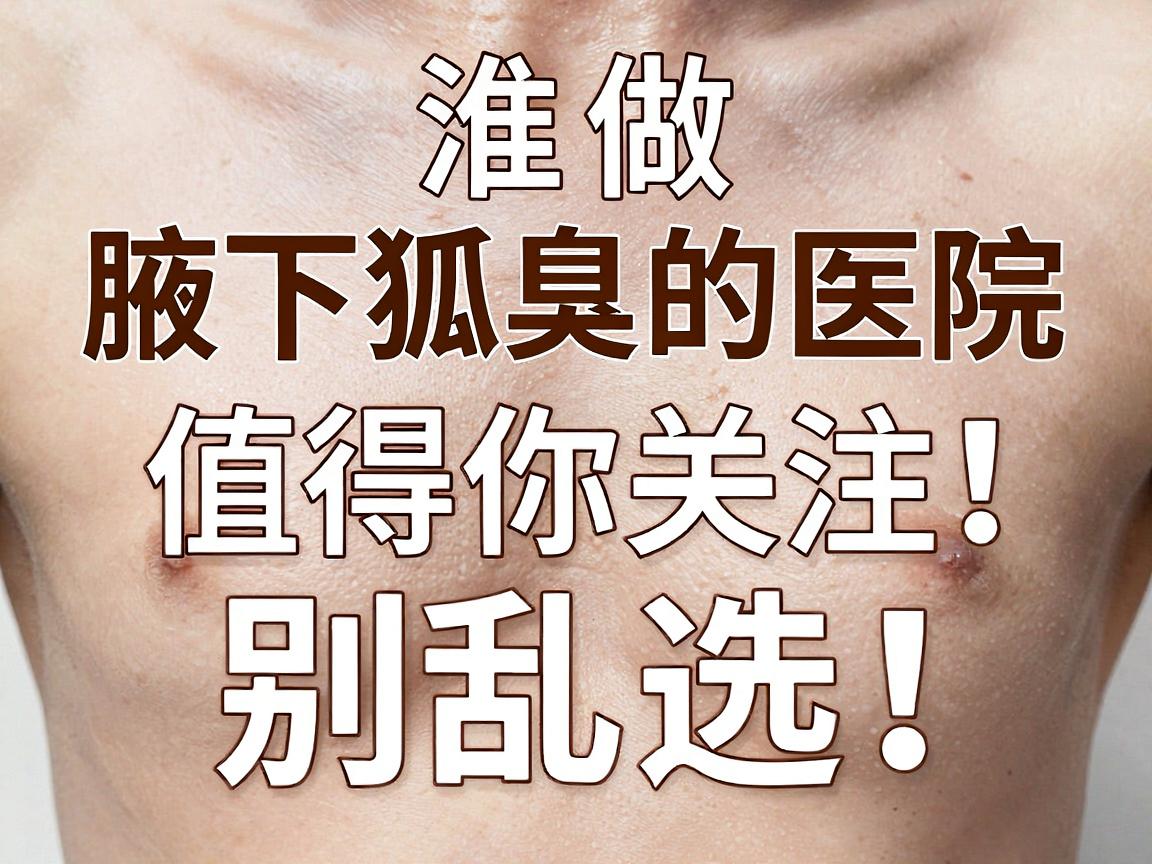 淮南做狐臭腋下狐臭的医院，这3家值得你关注！别乱选，先看这篇狐臭医院对比指南