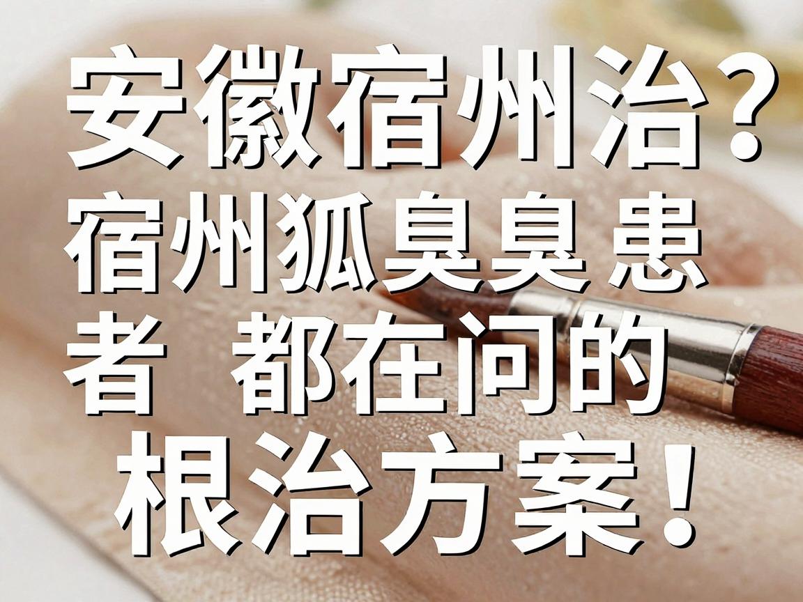 安徽宿州治狐臭？宿州狐臭患者都在问的根治方案，一篇讲透
