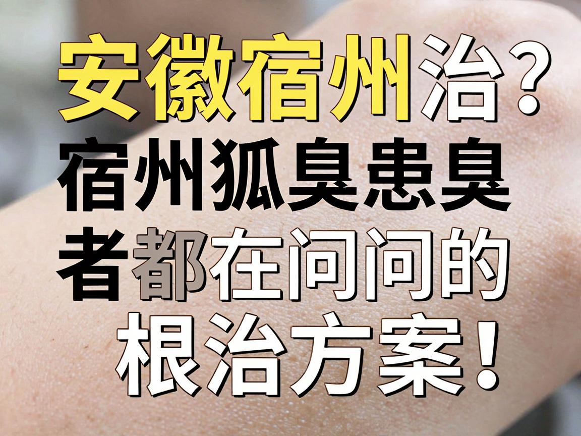 安徽宿州治狐臭？宿州狐臭患者都在问的根治方案，一篇讲透
