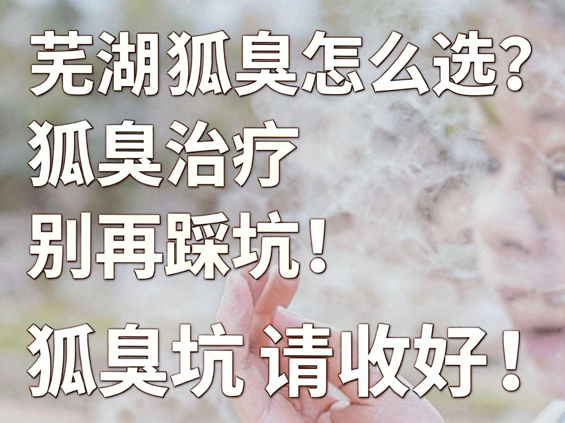 芜湖狐臭医院怎么选？狐臭治疗别再踩坑！这份芜湖狐臭医院避坑指南请收好