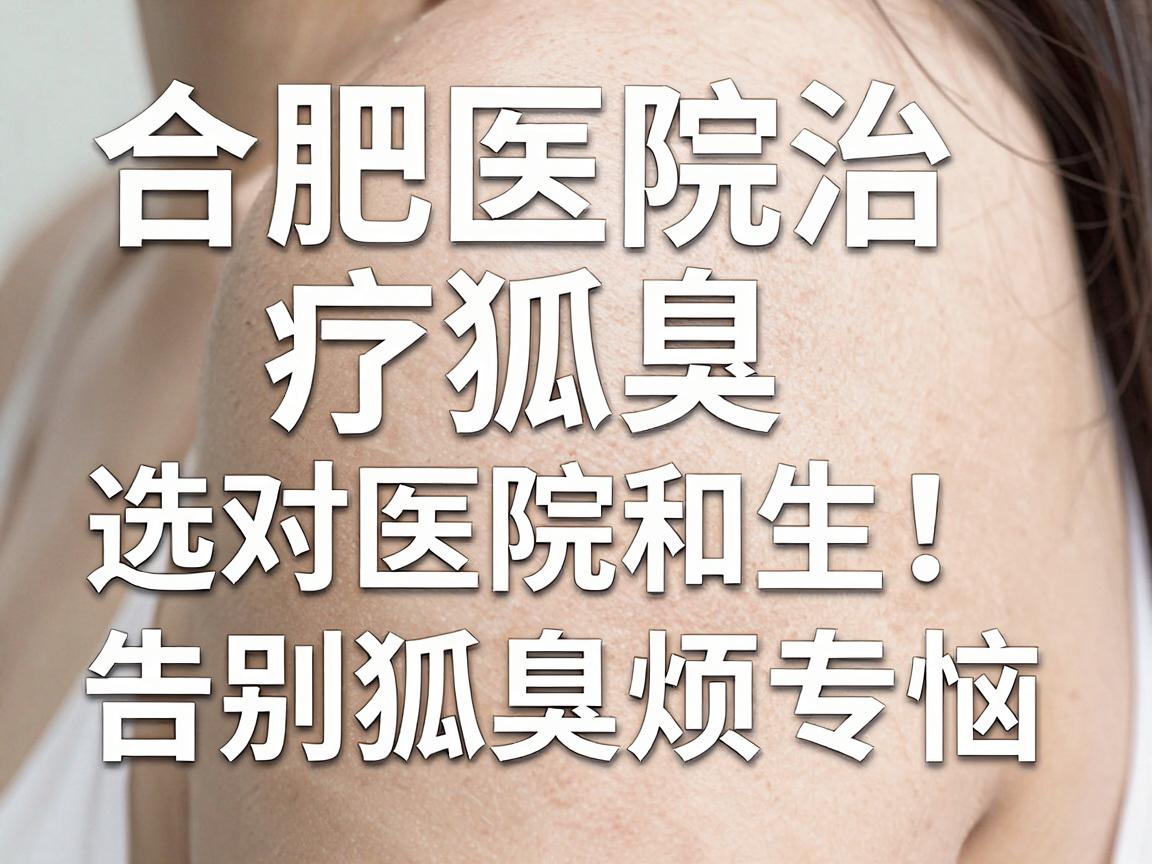 合肥医院治疗狐臭，选对医院和医生，告别狐臭烦恼—合肥腋秀腋臭专科解析狐臭治疗那些事