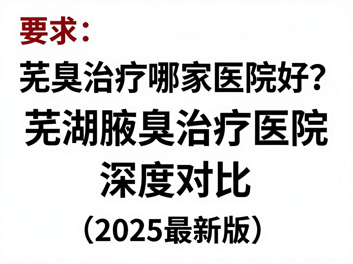芜湖腋臭治疗哪家医院好？芜湖腋臭治疗医院深度对比（2025最新版）