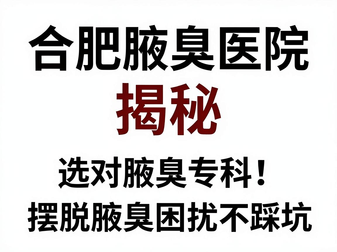 合肥腋臭医院排名揭秘，选对腋臭专科，摆脱腋臭困扰不踩坑