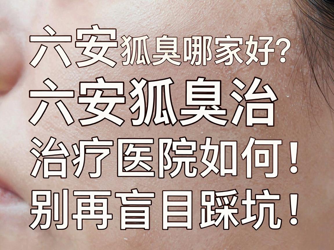 六安狐臭医院哪家好？深度解析六安狐臭治疗医院如何选，别再盲目踩坑！