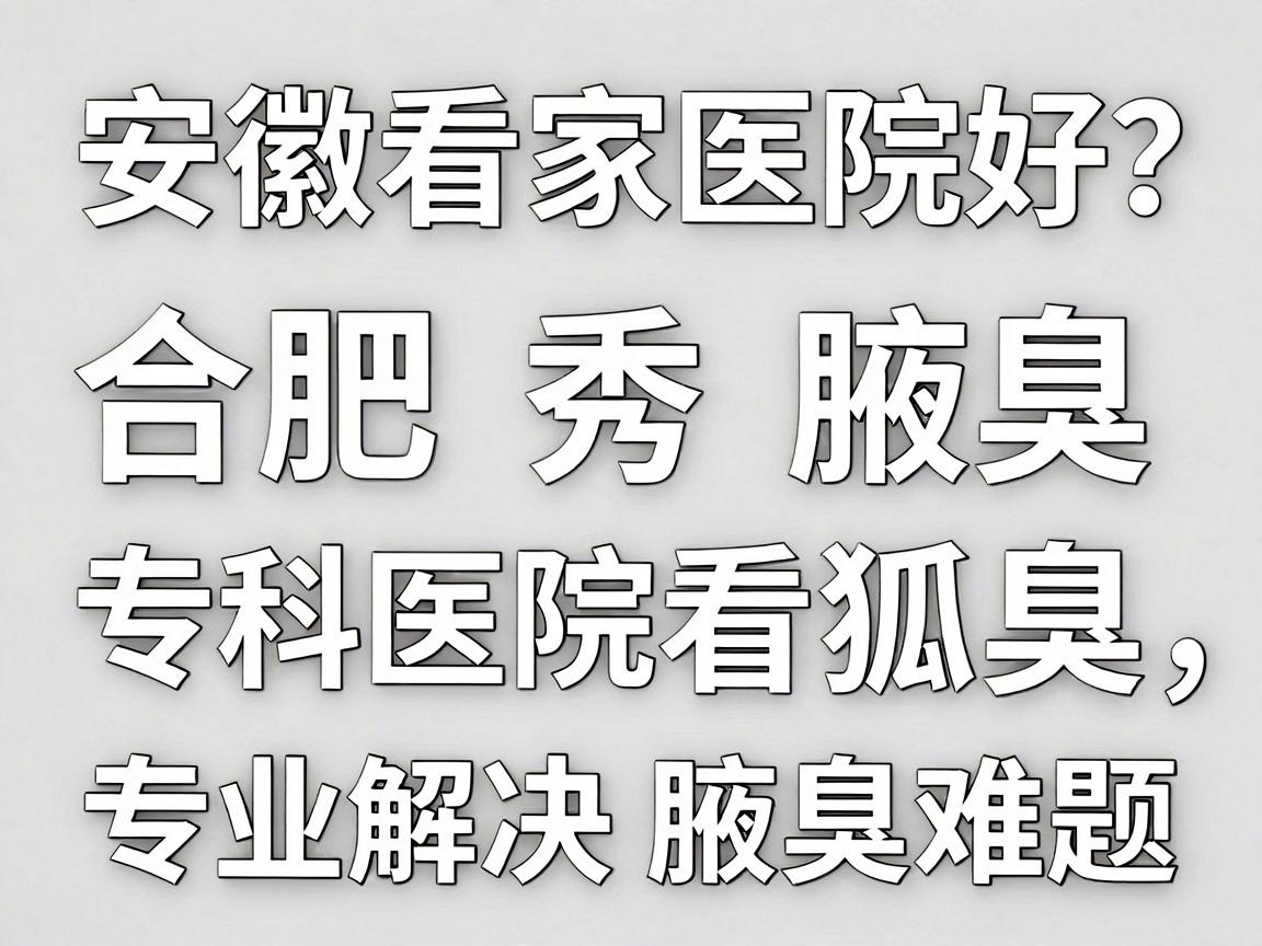安徽看狐臭哪家医院好?合肥腋秀腋臭专科医院看狐臭,专业解决腋臭难题 安徽看狐臭哪家医院好?合肥腋秀腋臭专科医院看狐臭,专业解决腋臭难题