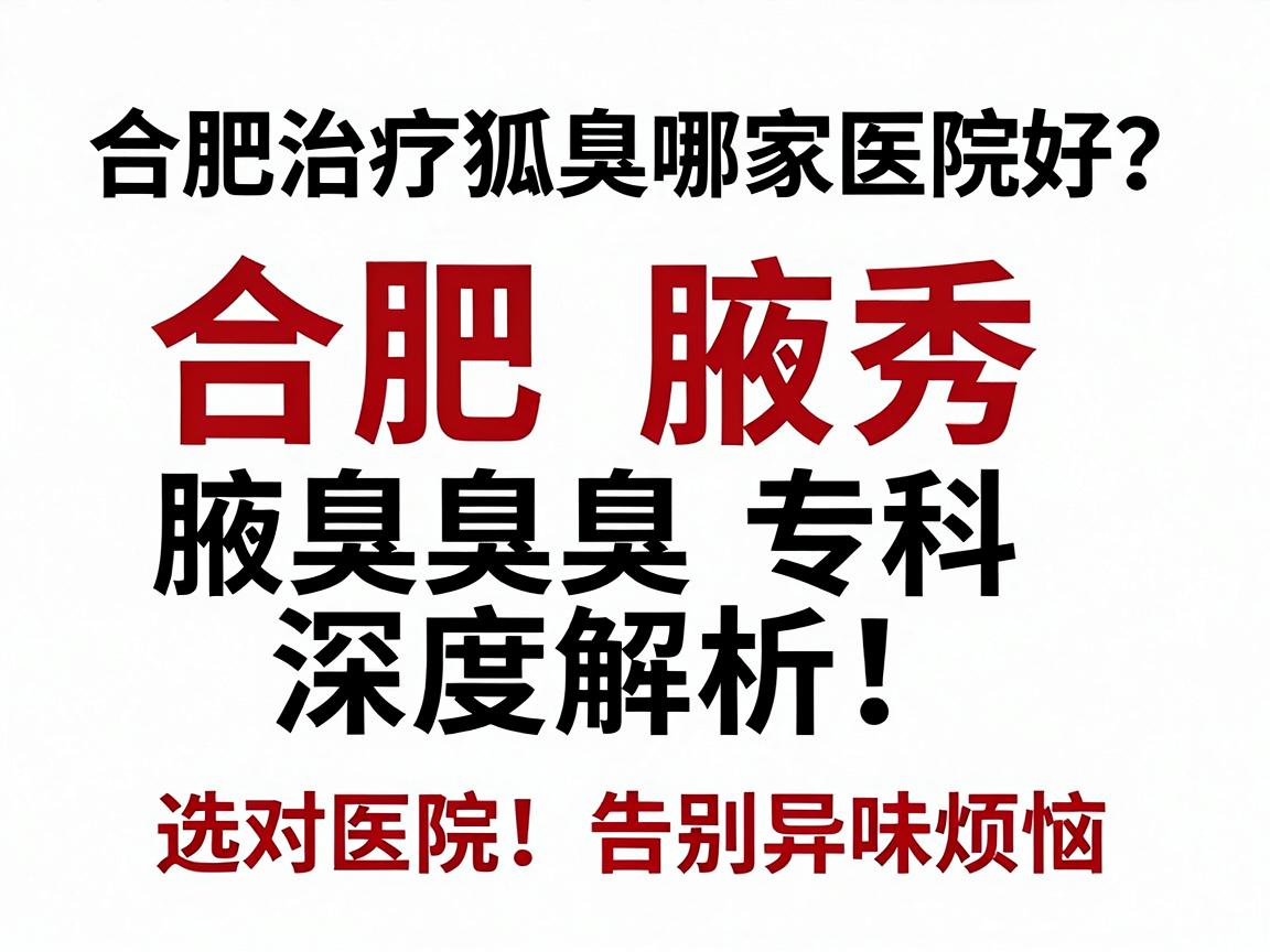 合肥治疗狐臭哪家医院好?合肥腋秀腋臭专科深度解析,选对医院,告别异味烦恼 合肥治疗狐臭哪家医院好?合肥腋秀腋臭专科深度解析,选对医院,告别异味烦恼