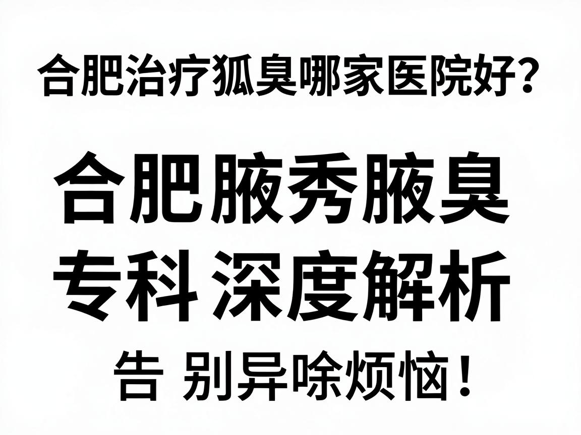 合肥治疗狐臭哪家医院好?合肥腋秀腋臭专科深度解析,选对医院,告别异味烦恼 合肥治疗狐臭哪家医院好?合肥腋秀腋臭专科深度解析,选对医院,告别异味烦恼