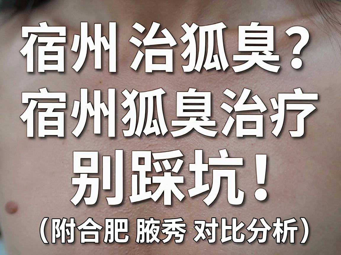 宿州治狐臭?别踩坑!这份宿州狐臭治疗指南请收好(附合肥腋秀对比分析) 宿州治狐臭?别踩坑!这份宿州狐臭治疗指南请收好(附合肥腋秀对比分析)