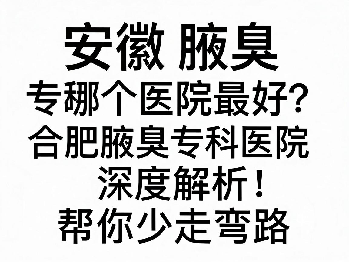 安徽腋臭专科哪个医院最好?合肥腋臭专科医院深度解析,帮你少走弯路 安徽腋臭专科哪个医院最好?合肥腋臭专科医院深度解析,帮你少走弯路