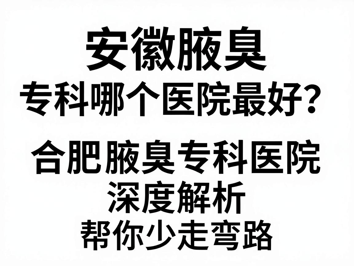安徽腋臭专科哪个医院最好?合肥腋臭专科医院深度解析,帮你少走弯路 安徽腋臭专科哪个医院最好?合肥腋臭专科医院深度解析,帮你少走弯路