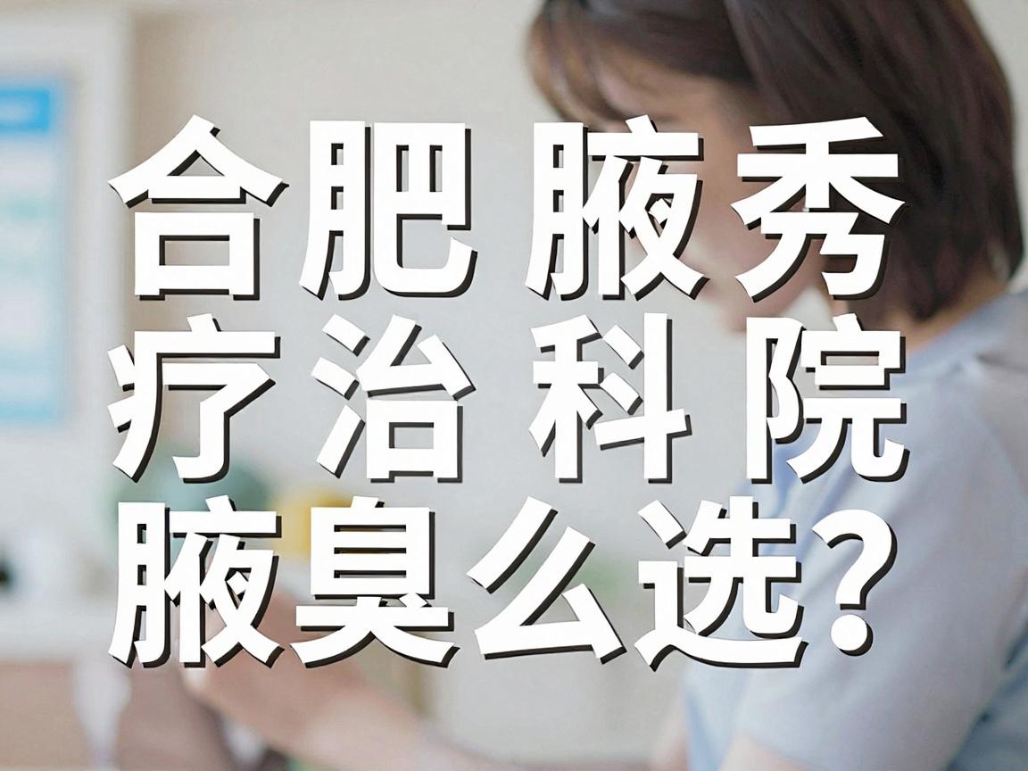 合肥治疗腋臭医院怎么选?合肥腋秀腋臭专科为你盘点合肥治疗腋臭的靠谱选择 合肥治疗腋臭医院怎么选?合肥腋秀腋臭专科为你盘点合肥治疗腋臭的靠谱选择
